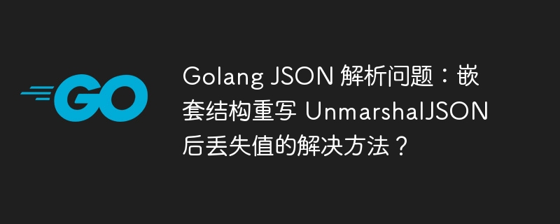Golang JSON 解析问题：嵌套结构重写 UnmarshalJSON 后丢失值的解决方法？
