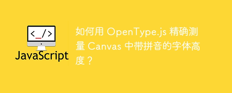 如何用 OpenType.js 精确测量 Canvas 中带拼音的字体高度？