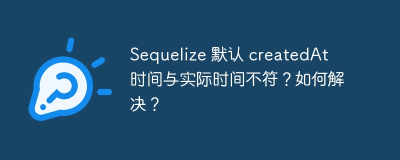 Sequelize 默认 createdAt 时间与实际时间不符?如何解决?