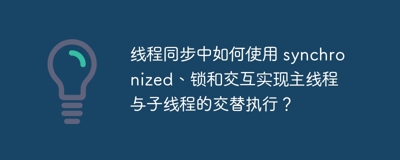 线程同步中如何使用 synchronized、锁和交互实现主线程与子线程的交替执行？