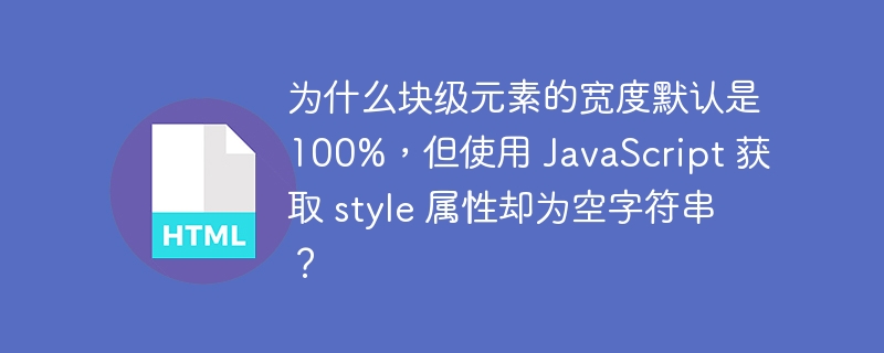 为什么块级元素的宽度默认是100%，但使用 JavaScript 获取 style 属性却为空字符串？ 
