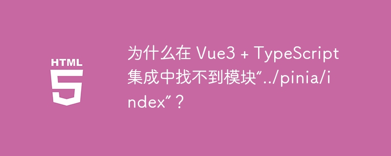 为什么在 Vue3 + TypeScript 集成中找不到模块“../pinia/index”？