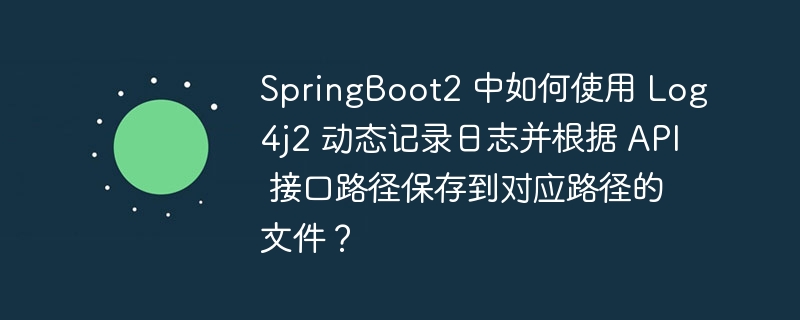 SpringBoot2 中如何使用 Log4j2 动态记录日志并根据 API 接口路径保存到对应路径的文件？