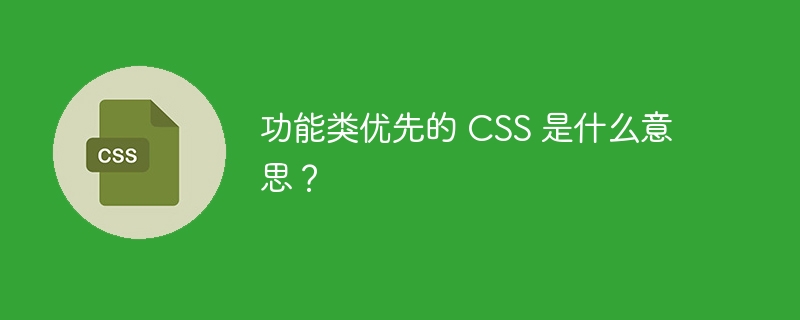 功能类优先的 CSS 是什么意思?