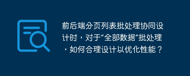 前后端分页列表批处理协同设计时，对于“全部数据”批处理，如何合理设计以优化性能？