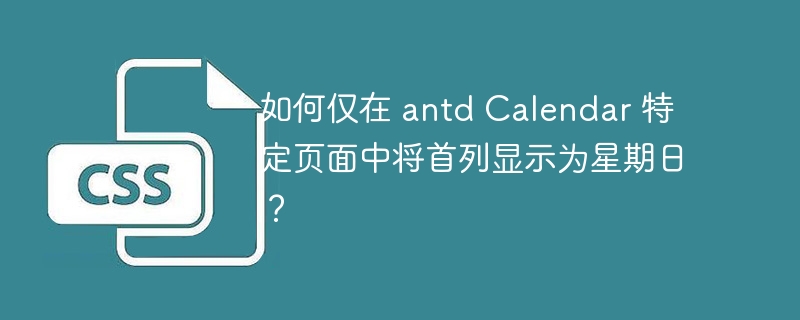 如何仅在 antd Calendar 特定页面中将首列显示为星期日？