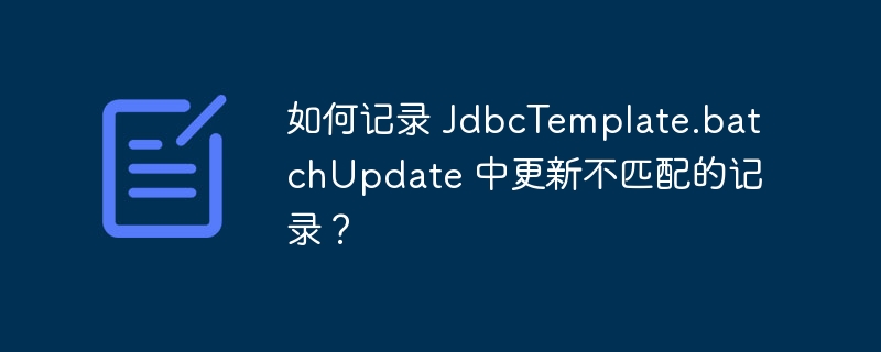 如何记录 JdbcTemplate.batchUpdate 中更新不匹配的记录？