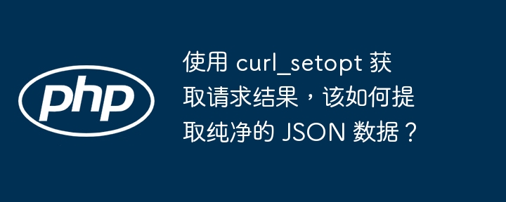 使用 curl_setopt 获取请求结果，该如何提取纯净的 JSON 数据？