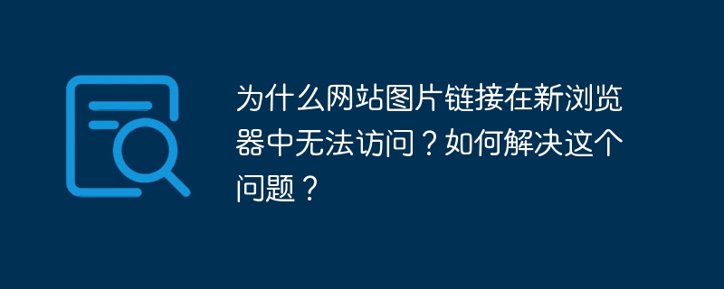 为什么网站图片链接在新浏览器中无法访问？如何解决这个问题？