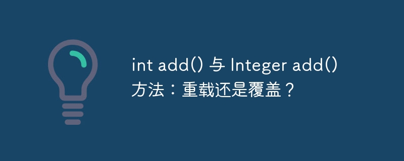 int add() 与 Integer add() 方法：重载还是覆盖？