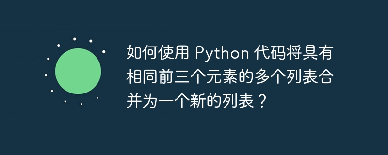 如何使用 Python 代码将具有相同前三个元素的多个列表合并为一个新的列表？