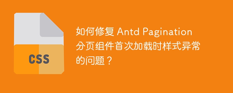 如何修复 Antd Pagination 分页组件首次加载时样式异常的问题？