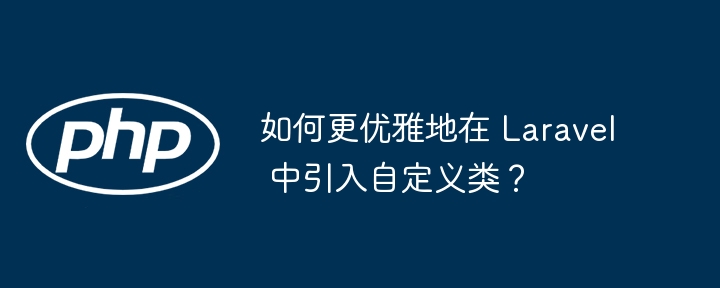 如何更优雅地在 Laravel 中引入自定义类？