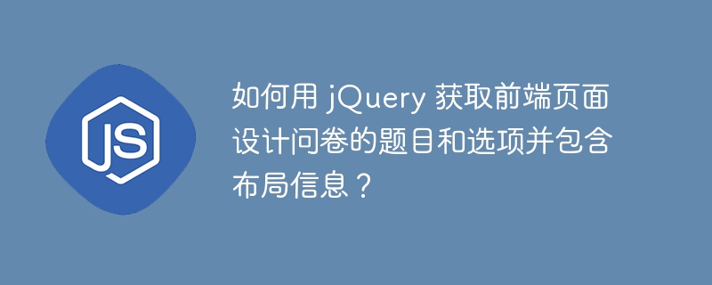 如何用 jQuery 获取前端页面设计问卷的题目和选项并包含布局信息？
