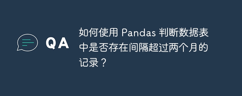 如何使用 Pandas 判断数据表中是否存在间隔超过两个月的记录？