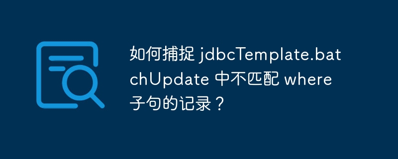 如何捕捉 jdbcTemplate.batchUpdate 中不匹配 where 子句的记录？