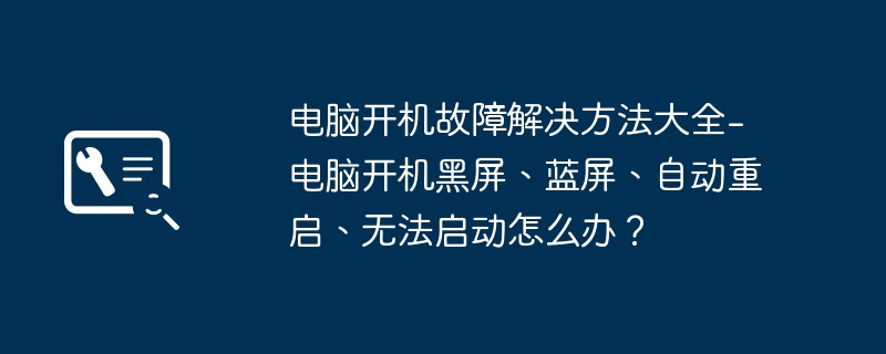 电脑开机故障解决方法大全-电脑开机黑屏、蓝屏、自动重启、无法启动怎么办?