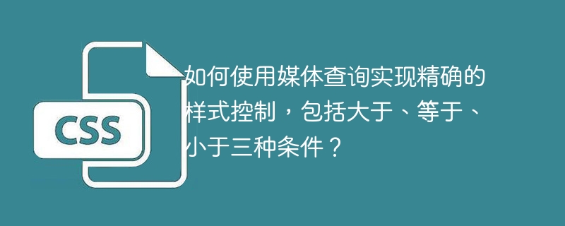 如何使用媒体查询实现精确的样式控制,包括大于、等于、小于三种条件?