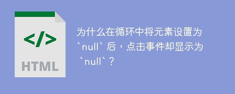 为什么在循环中将元素设置为 `null` 后，点击事件却显示为 `null`？
