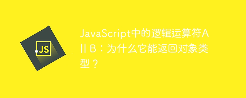 JavaScript中的逻辑运算符A || B:为什么它能返回对象类型?