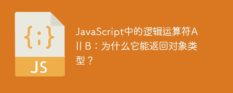 JavaScript中的逻辑运算符A || B：为什么它能返回对象类型？