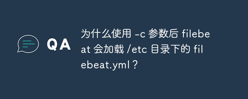 为什么使用 -c 参数后 filebeat 会加载 /etc 目录下的 filebeat.yml？