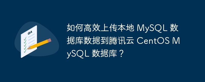 如何高效上传本地 MySQL 数据库数据到腾讯云 CentOS MySQL 数据库？