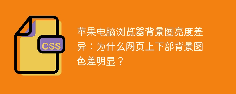 苹果电脑浏览器背景图亮度差异：为什么网页上下部背景图色差明显？