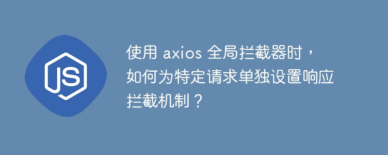 使用 axios 全局拦截器时，如何为特定请求单独设置响应拦截机制？