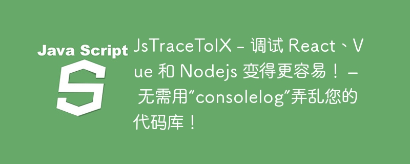 JsTraceToIX - 调试 React、Vue 和 Nodejs 变得更容易！ – 无需用“consolelog”弄乱您的代码库！