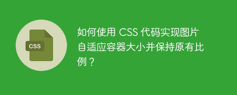 如何使用 CSS 代码实现图片自适应容器大小并保持原有比例？
