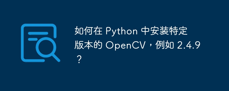 如何在 Python 中安装特定版本的 OpenCV，例如 2.4.9？