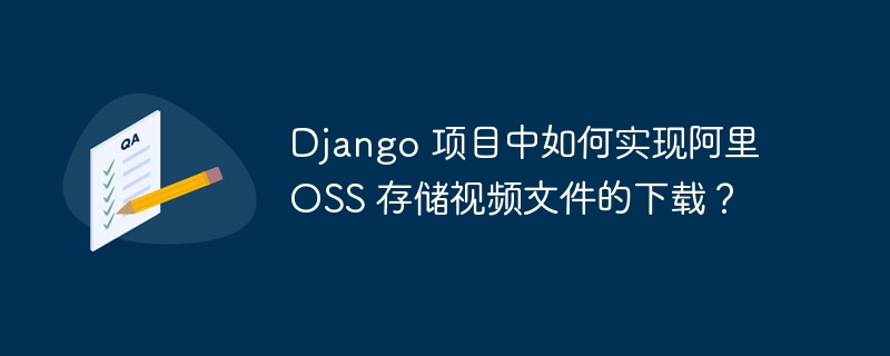 Django 项目中如何实现阿里 OSS 存储视频文件的下载？