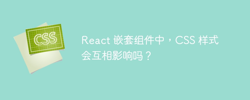 React 嵌套组件中，CSS 样式会互相影响吗？