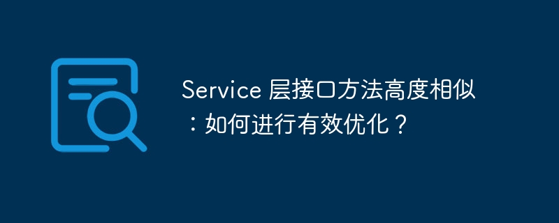 Service 层接口方法高度相似:如何进行有效优化?