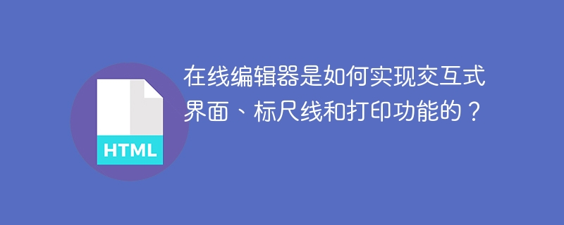 在线编辑器是如何实现交互式界面、标尺线和打印功能的？ 
