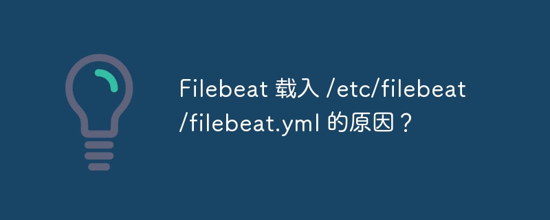Filebeat 载入 /etc/filebeat/filebeat.yml 的原因？