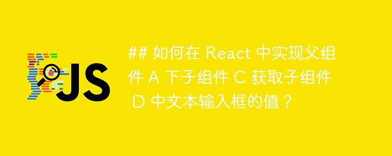 ## 如何在 React 中实现父组件 A 下子组件 C 获取子组件 D 中文本输入框的值？