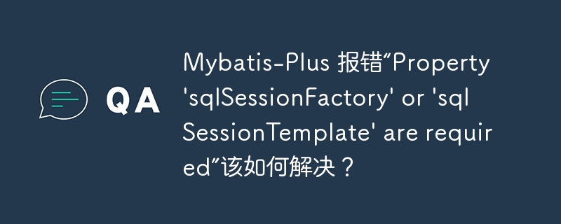 Mybatis-Plus 报错“Property \'sqlSessionFactory\' or \'sqlSessionTemplate\' are required”该如何解决？