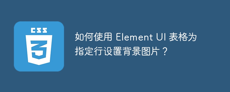 如何使用 Element UI 表格为指定行设置背景图片？