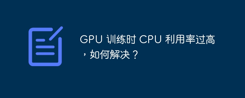 GPU 训练时 CPU 利用率过高，如何解决？