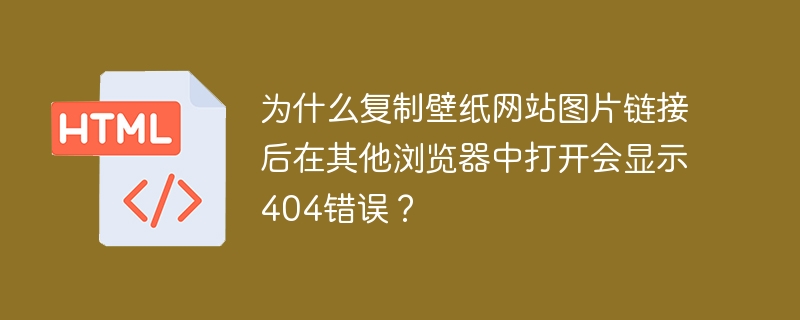 为什么复制壁纸网站图片链接后在其他浏览器中打开会显示404错误？ 
