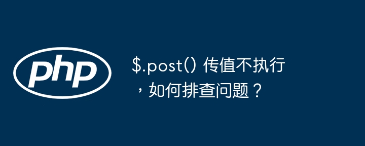 $.post() 传值不执行,如何排查问题?