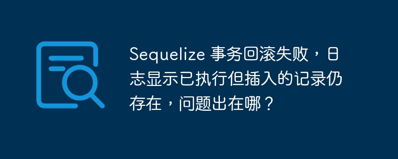 Sequelize 事务回滚失败，日志显示已执行但插入的记录仍存在，问题出在哪？