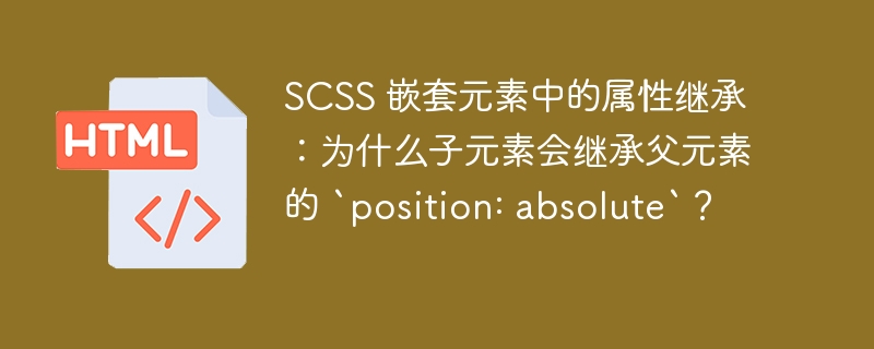 SCSS 嵌套元素中的属性继承:为什么子元素会继承父元素的 `position: absolute`?