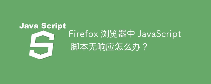 Firefox 浏览器中 JavaScript 脚本无响应怎么办?