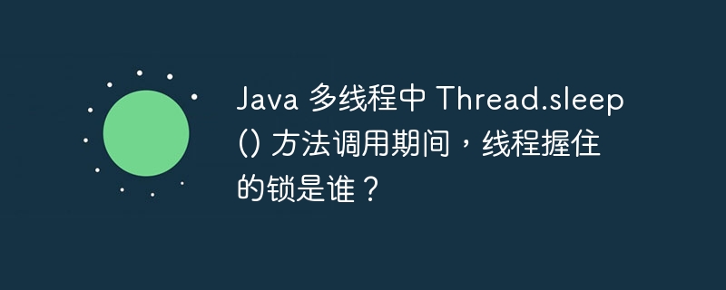Java 多线程中 Thread.sleep() 方法调用期间，线程握住的锁是谁？