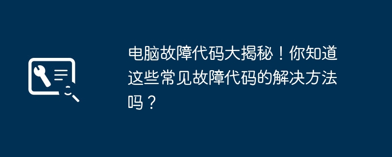 电脑故障代码大揭秘!你知道这些常见故障代码的解决方法吗?