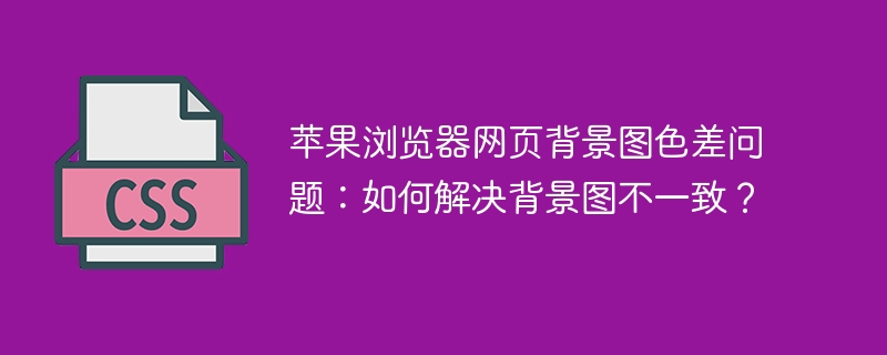 苹果浏览器网页背景图色差问题：如何解决背景图不一致？