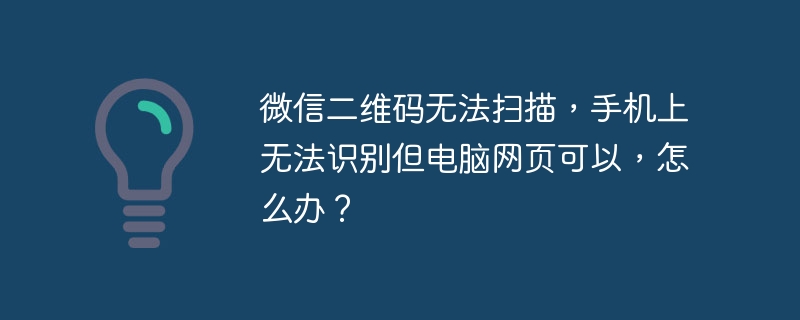 微信二维码无法扫描，手机上无法识别但电脑网页可以，怎么办？